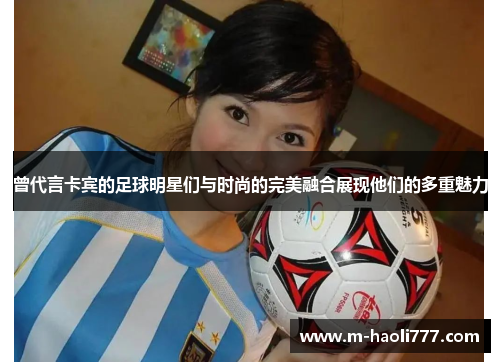 曾代言卡宾的足球明星们与时尚的完美融合展现他们的多重魅力
