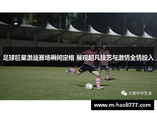 足球巨星激战赛场瞬间定格 展现超凡技艺与激情全情投入