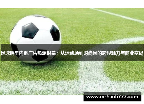足球明星内裤广告热潮揭幕：从运动场到时尚圈的跨界魅力与商业密码