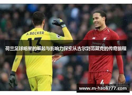 荷兰足球明星的崛起与影响力探索从古尔到范戴克的传奇旅程