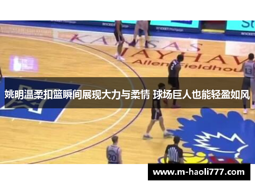 姚明温柔扣篮瞬间展现大力与柔情 球场巨人也能轻盈如风