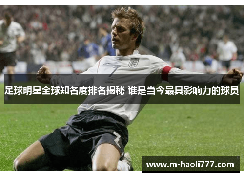 足球明星全球知名度排名揭秘 谁是当今最具影响力的球员