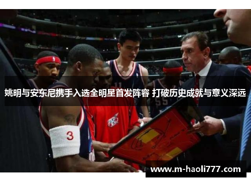 姚明与安东尼携手入选全明星首发阵容 打破历史成就与意义深远