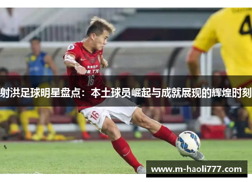 射洪足球明星盘点：本土球员崛起与成就展现的辉煌时刻