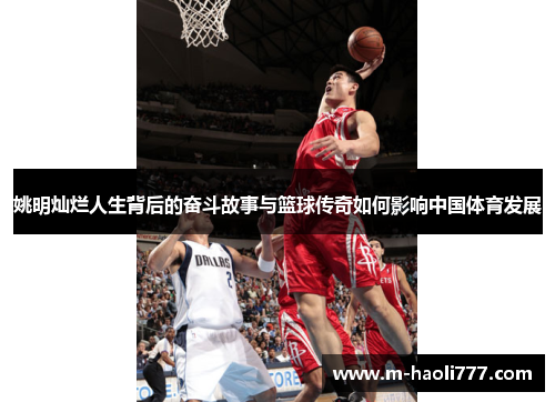 姚明灿烂人生背后的奋斗故事与篮球传奇如何影响中国体育发展