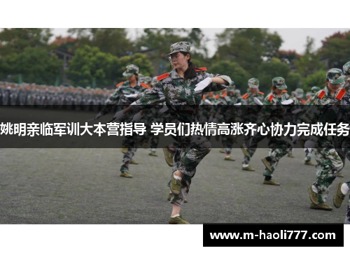 姚明亲临军训大本营指导 学员们热情高涨齐心协力完成任务