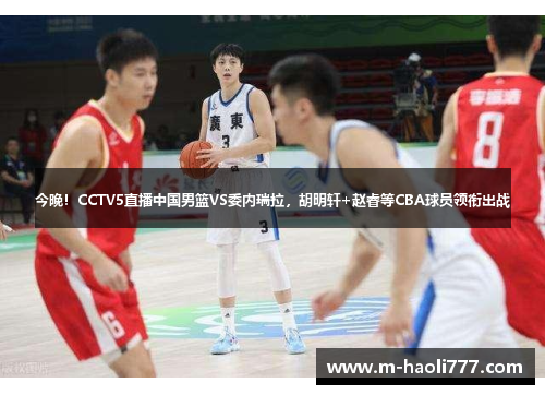 今晚！CCTV5直播中国男篮VS委内瑞拉，胡明轩+赵睿等CBA球员领衔出战