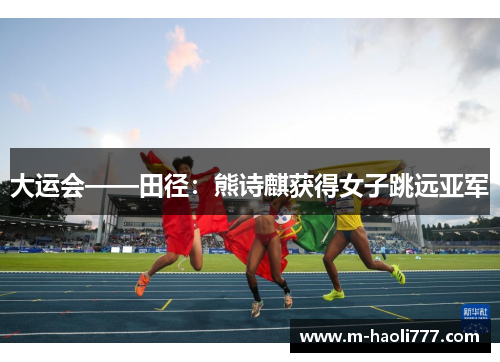 大运会——田径：熊诗麒获得女子跳远亚军
