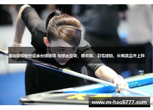 潘晓婷探秘世运会台球场馆 与球迷互动,晾衣架、羽毛球拍、长嘴茶壶齐上阵 潘晓婷探秘世运会台球场馆 与球迷互动,晾衣架、羽毛球拍、长嘴茶壶齐上阵