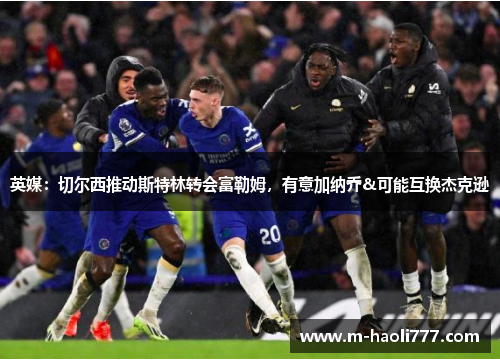 英媒:切尔西推动斯特林转会富勒姆,有意加纳乔&可能互换杰克逊 英媒:切尔西推动斯特林转会富勒姆,有意加纳乔&可能互换杰克逊