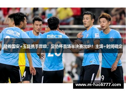 随着国安+玉昆携手晋级,足协杯首场半决赛出炉!主场+时间确定 随着国安+玉昆携手晋级,足协杯首场半决赛出炉!主场+时间确定