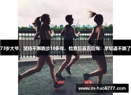73岁大爷,坚持不懈跑步10多年,检查后直言后悔:早知道不跑了 73岁大爷,坚持不懈跑步10多年,检查后直言后悔:早知道不跑了