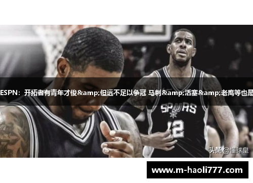 ESPN：开拓者有青年才俊&但远不足以争冠 马刺&活塞&老鹰等也是